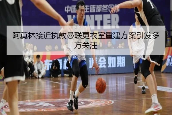 阿莫林接近执教曼联更衣室重建方案引发多方关注