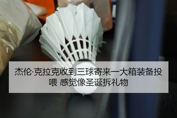 杰伦·克拉克收到三球寄来一大箱装备投喂 感觉像圣诞拆礼物